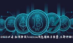 2025必看：如何降低Tokenim钱包转账手续费，立即行