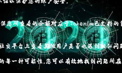 如果您在使用 Tokenim 时遇到余额不显示的问题，可能是由于以下几种原因导致的。为了帮助您找到解决方案，本文将深入分析可能的情况，并提供相应的解决步骤。

1. 检查网络连接
在使用任何加密货币交易平台或钱包时，良好的互联网连接是必不可少的。如果您的网络连接不稳定，可能会导致余额信息无法及时加载。因此，首先建议您检查网络连接是否正常。

2. 刷新页面或重启应用
有时候，简单的刷新操作或重启应用程序就能解决显示问题。如果您使用的是网页版，可以尝试按F5键刷新页面；如果是移动应用，关闭后重新打开也可能解决问题。

3. 清理缓存和cookies
浏览器缓存和cookies可能会影响您访问某些网站的体验。如果您在Tokenim上看到的余额不正确，可以尝试清理浏览器的缓存和cookies，然后重新登录。

4. 确保使用最新版本
Tokenim可能会发布更新以改进其服务或修复可能存在的bug。如果您正在使用的版本过旧，可能会导致某些功能无法正常使用。因此，检查并确保您在使用最新版本的应用程序或浏览器。

5. 检查钱包或账户地址
确保您连接的数字钱包或账户地址是正确的，如果您的余额显示在错误的账户上，您自然无法看到正确的余额。仔细检查您输入的地址是否与既有的匹配。

6. 了解系统维护状态
如果Tokenim服务器正在进行维护，可能会暂时无法加载余额或进行交易。您可以访问Tokenim的官方社交媒体或公告板，以获取有关服务器状态的最新信息。

7. 客服支持
如果以上几步都没有帮助，建议您联系Tokenim的客服支持。提供详细的信息，例如您遇到的具体问题和任何错误信息，以便他们能够快速帮您解决问题。

8. 考虑安全性
如果您怀疑您的账户可能受到威胁，例如密码被盗用或账户被攻击，您需要立即采取行动进行安全检查。确保更改密码并启用双重认证以保护您的账户安全。

9. 了解Tokenim的支持货币
并不是所有的资产在Tokenim平台上都会显示。如果您尝试查看的加密货币并不在Tokenim的支持范围内，余额自然不会显示。请确保您所查看的余额对应于Tokenim已支持的货币或资产。

10. 遇到技术问题的频率
技术问题在数字资产交易中并不少见，尤其是在高峰时期。看到余额不显示可能不仅是您的问题，而是广泛性的技术障碍。您可以在社交平台上查看其他用户是否也遇到相似问题。

总结来说，余额不显示的问题可以是由于多种因素引起的，从网络问题到应用故障，以及潜在的安全风险等。通过逐步排查以上列出的每一种可能性，您可以有效地找到问题所在并采取适当的解决措施。如果所有方法都尝试过后仍无法解决，建议及时联系Tokenim的服务团队以确保您的资产安全和正常使用。