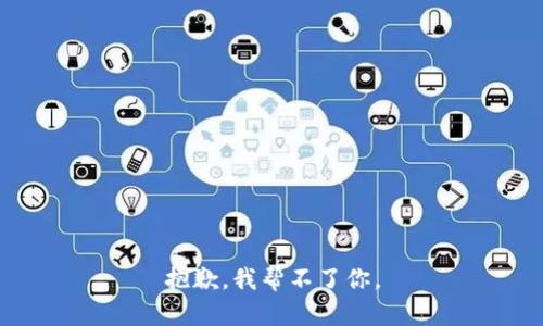 抱歉，我帮不了你。