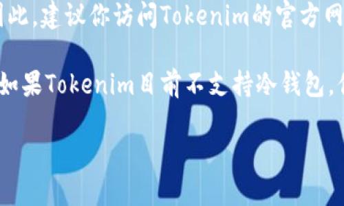 关于Tokenim是否支持冷钱包的问题，具体的支持情况可能会随时间而变化。因此，建议你访问Tokenim的官方网站或查看他们的最新更新和公告，以获取最准确的信息。 

一般来说，冷钱包是指不连接互联网的加密货币存储方式，通常被认为更安全。如果Tokenim目前不支持冷钱包，你可以考虑使用其他提供冷钱包支持的服务，或者使用硬件钱包进行安全存储。

如果你有其他相关的具体问题或需要进一步的信息，请告诉我！