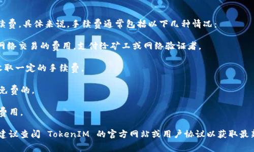TokenIM是一款专注于区块链和数字资产管理的应用，其交易和服务可能会涉及一定的手续费。具体来说，手续费通常包括以下几种情况：

1. **交易手续费**：在进行 token 的转账或交换时，通常会收取一定比例的手续费，作为网络交易的费用，支付给矿工或网络验证者。

2. **提现手续费**：如果用户将资产提现到其他平台或钱包，TokenIM可能会对每笔提现收取一定的手续费。

3. **充值手续费**：在某些情况下，向钱包中充值也可能涉及手续费，虽然大部分情况下是免费的。

4. **服务费**：如果使用 TokenIM 提供的特定服务，如借贷或资产管理，可能会收取服务费用。

具体的手续费标准和计算方式可能会由于不同的业务类型和市场变化而有所不同，使用前建议查阅 TokenIM 的官方网站或用户协议以获取最新的信息。在选择使用该平台时，清楚了解手续费结构可以帮助用户更好地管理自己的资产。