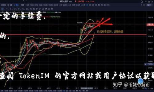 TokenIM是一款专注于区块链和数字资产管理的应用，其交易和服务可能会涉及一定的手续费。具体来说，手续费通常包括以下几种情况：

1. **交易手续费**：在进行 token 的转账或交换时，通常会收取一定比例的手续费，作为网络交易的费用，支付给矿工或网络验证者。

2. **提现手续费**：如果用户将资产提现到其他平台或钱包，TokenIM可能会对每笔提现收取一定的手续费。

3. **充值手续费**：在某些情况下，向钱包中充值也可能涉及手续费，虽然大部分情况下是免费的。

4. **服务费**：如果使用 TokenIM 提供的特定服务，如借贷或资产管理，可能会收取服务费用。

具体的手续费标准和计算方式可能会由于不同的业务类型和市场变化而有所不同，使用前建议查阅 TokenIM 的官方网站或用户协议以获取最新的信息。在选择使用该平台时，清楚了解手续费结构可以帮助用户更好地管理自己的资产。
