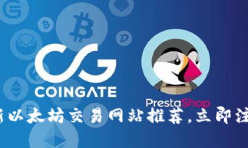 2023年最新以太坊交易网站推荐，立即注册享受优惠