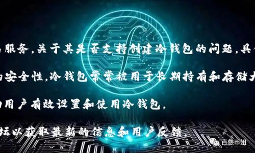 Tokenim 是一个较新的加密货币平台，旨在为用户提供方便的数字资产管理和交易服务。关于其是否支持创建冷钱包的问题，具体需要查看官方的说明或相关文档，因为这类功能在不同的更新中可能会有所改变。

在加密货币领域，冷钱包通常是指不与互联网直接连接的存储方式，以此提高资产的安全性。冷钱包常常被用于长期持有和存储大额资产。

如果 Tokenim 提供冷钱包的功能，一般会在其平台上提供相应的指导和信息，帮助用户有效设置和使用冷钱包。

如果你对 Tokenim 具体的功能不确定，建议访问他们的官方网站或相关的社区论坛以获取最新的信息和用户反馈。