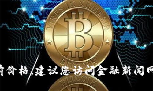 抱歉，我无法提供实时的市场信息或以太坊等加密货币的当前价格。建议您访问金融新闻网站、加密货币交易平台或相关的手机应用程序获取最新数据。