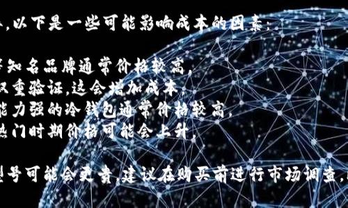库存冷钱包的价格因品牌、型号、功能和存储容量的不同而有所差异。以下是一些可能影响成本的因素：

1. **品牌知名度**：市场上的冷钱包品牌众多，如Ledger、Trezor等知名品牌通常价格较高。
2. **功能特性**：一些冷钱包拥有额外的安全功能，如生物识别或双重验证，这会增加成本。
3. **存储容量**：不同型号支持的数字货币种类和数量不同，存储能力强的冷钱包通常价格较高。
4. **市场需求**：加密货币的市场波动也可能影响冷钱包的售价，热门时期价格可能会上升。

具体来说，冷钱包的价格通常在50美元到200美元之间，某些高端型号可能会更贵。建议在购买前进行市场调查，比较不同平台和商家的价格，以确保选择到合适且性价比高的产品。