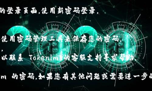如果您忘记了 Tokenim 的密码，可以按照以下步骤进行找回或重置密码：

### 1. 找到登录页面
首先，访问 Tokenim 的官方登录页面。

### 2. 点击“忘记密码？”
在登录界面上，您会发现一个“忘记密码？”的链接。点击这个链接。

### 3. 输入注册邮箱
接下来，系统会要求您输入与您的 Tokenim 账户相关联的邮箱地址。准确输入您的注册邮箱。

### 4. 检查邮箱
Tokenim 会向您提供的邮箱发送一封重置密码的邮件。检查您的邮箱，包括垃圾邮件文件夹，确保您没有错过邮件。

### 5. 点击重置链接
在收到的邮件中，找到重置密码的链接，并点击它。

### 6. 设置新密码
您将被重定向到一个新页面，输入您新的密码。请确保新密码强度足够，不易被破解，通常建议包含字母、数字以及特殊字符。

### 7. 登录账户
设置新密码后，您可以返回 Tokenim 的登录页面，使用新密码登录。

### 提示和建议
- 为了防止未来再次忘记密码，您可以使用密码管理工具来保存您的密码。
- 定期更新密码，以提高账户的安全性。
- 如果您在重置过程遇到任何问题，可以联系 Tokenim 的客服支持寻求帮助。

以上步骤可以帮助您成功找回 Tokenim 的密码。如果您有其他问题或需要进一步的协助，请随时告知！