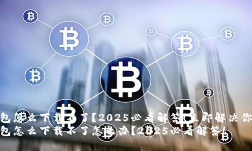 USDT钱包怎么下载不了？2025必看解答！立即解决你的疑问！
USDT钱包怎么下载不了怎么办？2025必看解答！