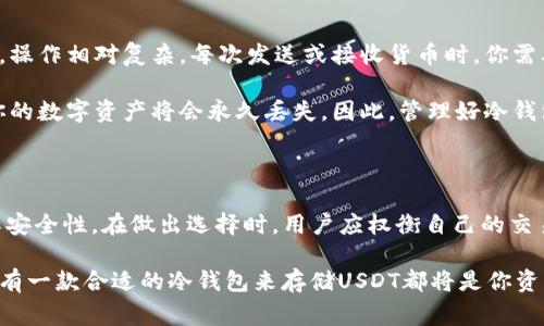 USDT（泰达币）是基于区块链技术的稳定币，通常用于加密货币交易中。冷钱包是一种安全存储数字资产的方法，通常是非联网的设备或纸质钱包，用于减少黑客攻击的风险。从技术上说，USDT可以存储在冷钱包中，但这要取决于你使用的冷钱包的类型。

冷钱包的原理

冷钱包的基本原理是将私钥保存在一个离线环境中。这意味着冷钱包不会连接到互联网，因此它不容易受到黑客攻击。这种方法确保了存储在钱包中的加密货币的安全性。

USDT的存储方式

USDT作为一种基于区块链的代币，有多种不同的区块链版本，包括基于以太坊的ERC-20，基于波场的TRC-20，以及基于比特币的Omni协议。每种版本的USDT存储方法略有不同，因此选择冷钱包时，必须确保它支持你所持有的具体USDT版本。

如何将USDT存储在冷钱包中

将USDT存储在冷钱包中通常涉及几个步骤：

1. 创建冷钱包。你可以选择硬件钱包（如Ledger或Trezor），也可以选择生成一个纸质钱包，各种方法各有利弊。

2. 获取你的USDT的私钥。无论你选择哪种形式的冷钱包，确保你能够安全地管理和访问你的私钥，这是重中之重。

3. 将USDT从交易所或热钱包转移到你的冷钱包地址。在这个过程中，请务必仔细核对地址，确保没有输入错误，避免丢失资产。

冷钱包的优缺点

使用冷钱包存储USDT有着明显的优点和缺点。

优点

strong安全性：/strong由于冷钱包不连接互联网，因此它们相对安全，可以有效防止黑客攻击。对于长期投资者来说，冷钱包是一个非常不错的选择。

strong控制权：/strong使用冷钱包，你将完全控制自己的私钥，意味着你对自己的资产拥有绝对的控制权。这在任何时候都能避免因交易所被黑或其他安全问题而导致的资产损失。

缺点

strong不便捷：/strong冷钱包在日常交易中的使用不如热钱包便利，尤其是对于频繁交易的用户来说，操作相对复杂。每次发送或接收货币时，你需要连接硬件钱包或打印纸质钱包的QR码，过程可能需要一定时间。

strong丢失风险：/strong如果你在生成冷钱包或保存私钥时出现失误，或是不小心丢失了冷钱包，那你的数字资产将会永久丢失。因此，管理好冷钱包以及私钥非常重要。

总结

总的来说，USDT是可以储存在冷钱包中的。但是，选择和管理冷钱包的方式及其私钥需要谨慎，以确保其安全性。在做出选择时，用户应权衡自己的交易需求和安全性考虑，选取最适合自己的存储方式。

随着加密货币市场的不断发展，对资产安全的重视也越来越重要。因此，无论你是什么类型的投资者，拥有一款合适的冷钱包来存储USDT都将是你资产保护的重要一环。