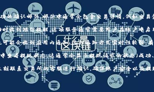 在大多数加密货币交易所，提币（提现）请求成功后，用户通常会收到通知。这种通知主要是为了确保用户对其提现交易的透明度和确认。同时，这也是安全措施的一部分，以防止未授权的提现操作。

以下是一些常见的提现通知形式：

1. **邮件通知**：许多交易所会向用户注册时的电子邮箱发送提现成功的确认邮件，邮件中通常会包含交易详情，例如交易金额、提币地址和时间戳等信息。

2. **短信通知**：一些交易所支持短信服务，用户可以选择在提现成功时收到短信提醒。这项服务通常需要用户在账户中启用并提供电话号码。

3. **应用内通知**：如果交易所有官方移动应用，用户在提现成功后也可能会收到应用内通知。这种通知方式实时性较强，有助于用户快速了解到账情况。

4. **账户活动记录**：用户也可以在自己账户的交易记录或活动记录中查看提现状态，这通常会显示提现请求的状态（成功、待处理等）。

然而，需要注意的是，如果用户没有收到通知或者提现请求失败，应该立刻联系交易所的客服进行确认。确保账户安全以及提现交易的顺利是每个用户的责任。

如果你有其他问题或需要更详细的信息，请随时问我！