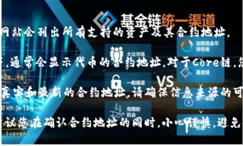 要查找USDT（Tether）在Core链上的合约地址，您可以按照以下步骤进行操作：

1. **访问官方网站**：首先，可以访问Tether的官方网站，或者Core链的官方网站，通常这些网站会列出所有支持的资产及其合约地址。

2. **使用区块链浏览器**：区块链浏览器如Etherscan（以太坊链）、BscScan（币安智能链）等，通常会显示代币的合约地址。对于Core链，您需要找到适用于该链的浏览器。

3. **社交媒体和社区**：Tether的官方社交媒体页面（如Twitter、Telegram等）也可能提供真实和最新的合约地址。请确保信息来源的可信度，避免钓鱼网站。

目前，Core链（如以太坊、BSC等）上是否存在USDT合约，取决于链的发展和资产的支持情况。建议您在确认合约地址的同时，小心谨慎，避免使用未验证的地址进行交易，以确保资金的安全。如果您有更多的具体需求或问题，请告知我！