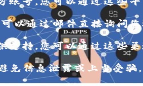 Tokenim 是一个加密货币交易平台，通常这类平台会提供客服支持以帮助用户解决问题。通常，您可以通过以下方式与 Tokenim 客服联系：

1. **官方网站**：访问 Tokenim 的官方网站，查看是否有“联系我们”或“客服支持”相关的页面，通常会提供联系方式或在线客服功能。

2. **社交媒体**：许多加密货币平台在社交媒体上也有官方账号，您可以通过这些平台联系他们的客服团队。

3. **电子邮件**：如果该平台提供了客服电子邮件地址，您可以通过邮件直接询问您遇到的问题。

4. **社区论坛**：有些平台会在社区论坛或社交群组中提供支持，您可以通过这些渠道获取帮助。

建议在联系客服时，确保你所联系的是真正的官方渠道，以避免信息泄露或上当受骗。如果你有具体问题需要解答，请告诉我，我会尽量提供帮助。