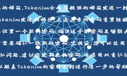 如果您忘记了Tokenim的密码，您可以通过以下步骤进行找回：

1. **访问Tokenim官网**：首先，您需要前往Tokenim的官方网站。

2. **找到登录页面**：在主页上，找到“登录”按钮并点击它，这将引导您到登录页面。

3. **点击“忘记密码？”**：在登录页面，您通常会看到一个链接，类似于“忘记密码？”或“找回密码”。点击该链接。

4. **输入注册邮箱**：系统会要求您输入您注册时使用的邮箱地址。确保输入正确，并点击“提交”或“发送”按钮。

5. **检查邮件**：接下来，您需要查收您的邮箱。Tokenim会向您提供的邮箱发送一封包含密码重置链接的邮件。

6. **点击重置链接**：打开邮箱，找到Tokenim发送的邮件，点击其中的密码重置链接。这会将您引导到一个新的页面。

7. **设置新密码**：在新页面上，您可以设置一个新的密码。确保这个新密码足够强大，包含字母、数字和特殊字符。

8. **确认更改**：设置新密码后，您通常需要确认一次新的密码。完成后，您可以使用新的密码登录到您的Tokenim账户。

9. **安全建议**：为了防止未来出现类似问题，建议您定期更换密码，并启用双重认证（如果平台支持的话）。

如果在这个过程中遇到任何问题，您可以联系Tokenim的客服支持进行进一步的帮助。希望这些步骤能帮助您顺利找回密码！