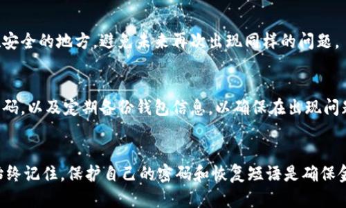 找回Tokenim钱包密码的具体步骤可能因平台更新而有所不同，以下是一些通用的步骤和建议，希望能帮助你找回钱包密码。

1. 检查密码提示
首先，检查你在创建钱包时所设置的任何密码提示。不少钱包在设置时会让用户指定一个提示，帮助记忆密码。

2. 使用恢复短语
如果你忘记了钱包的密码，许多数字钱包会在创建时提供一个恢复短语（通常为12个或24个单词），你可以使用这个短语重新访问你的钱包。在Tokenim钱包中，找到输入恢复短语的选项，输入正确的短语，即可恢复对钱包的访问。

3. 联系客户支持
如果你无法通过密码提示或恢复短语找回钱包，请尝试联系Tokenim的客户支持。提供他们所需的信息，与支持团队沟通，看是否能帮助你找回密码。在联系支持时，提供详细的信息，例如创建钱包的时间、你记得的相关信息等，可能会加快解决速度。

4. 查阅帮助文档
访问Tokenim的官方网站，查找有关找回密码或恢复钱包的帮助文档。官方网站通常会有详细的指南，帮助用户解决常见的问题。阅读这些文档可能会提供更多的解决方案。

5. 安全备份你的信息
无论是恢复短语还是与客户支持的交流，确保你安全地备份自己的信息。可以考虑将重要信息保存在安全的地方，避免未来再次出现同样的问题。

6. 预防未来问题
找回钱包密码后，考虑采取一些措施避免今后再次忘记密码。这可以包括使用密码管理工具来保存密码，以及定期备份钱包信息，以确保在出现问题时能够迅速恢复。

总结
找回Tokenim钱包密码可能会有一定难度，但通过以上步骤，你应该能够尽量提高找回密码的几率。始终记住，保护自己的密码和恢复短语是确保金融资产安全的关键。希望这些建议能对你有所帮助，使你能够顺利找回你的Tokenim钱包。