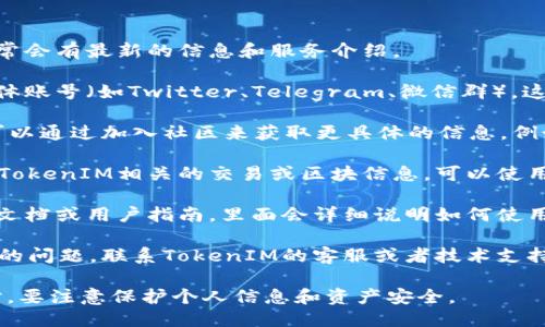 要查询TokenIM，您可以按照以下步骤进行：

1. **访问官方网站**：TokenIM的官方网站通常会有最新的信息和服务介绍。

2. **使用社交媒体**：关注TokenIM的社交媒体账号（如Twitter、Telegram、微信群），这些平台一般会发布最新的活动、更新或者指南。

3. **加入社区**：很多项目都有自己的社区，可以通过加入社区来获取更具体的信息，例如Discord、Slack等。

4. **使用区块链浏览器**：如果您想要查询和TokenIM相关的交易或区块信息，可以使用区块链浏览器。

5. **查阅文档**：TokenIM可能有相关的开发文档或用户指南，里面会详细说明如何使用和查询相关功能。

6. **联系客服**：如果以上方法都不能解决您的问题，联系TokenIM的客服或者技术支持也是一个有效的方式。

请记住在查询或使用任何区块链相关的服务时，要注意保护个人信息和资产安全。