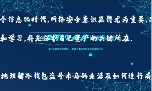 在探讨“冷钱包盗号木马”的来源之前，我们需要首先明确几个关键概念。冷钱包，通常是指在未连接互联网的情况下储存加密货币的一种安全方式，而盗号木马则是一种恶意软件，旨在获取用户的账户信息、密码等敏感数据。本文将详细介绍冷钱包盗号木马的来源、形成原因及其防范方法。 

冷钱包与盗号木马的定义

冷钱包是加密货币的储存方式之一，与热钱包相比，它在安全性上更具优势。冷钱包通常以硬件设备或纸质形式存在，因其不连接网络，能够有效降低被黑客攻击的风险。尽管如此，冷钱包并非绝对安全，它仍然可能受到物理损坏、丢失或盗窃的威胁。

而盗号木马则是网络安全领域中一种常见的恶意程序。通过这些程序，黑客能够控制用户的计算机，窃取其账户信息、密码和其他敏感数据。盗号木马通常以看似合法的应用程序或下载文件形式存在，难以被用户识别。

盗号木马的来源

有许多途径可以使盗号木马得以传播和植入。以下是一些主要来源：

1. 网络钓鱼

网络钓鱼是一种常见的攻击方式，黑客通过伪造合法企业的邮件或网站，诱导用户点击链接或下载附件。用户一旦上当，就可能下载安装含有木马的恶意程序。因此，用户应时刻保持警惕，验证邮件和链接的真实性。

2. 非法软件下载

许多人从第三方网站下载软件，期望能够获得一些免费或折扣功能。然而，这些非官方渠道常常是木马程序的温床。用户在下载软件时，最好选择官方网站，并注意软件的评论和评分情况，以排除潜在的安全隐患。

3. 社交工程

社交工程是指黑客通过获取用户信任，从而引导用户下载恶意软件的技术。例如，黑客可能会假装成技术支持人员，告诉用户他们的设备存在安全问题，需要安装某个工具以解决。这样的骗局，常常让经验不足的用户上当受骗。

4. 移动设备的感染

随着智能手机的普及，黑客也开始关注移动设备。通过攻击手机用户的安全漏洞，黑客可以获得对手机的完全控制权，从而植入窃取资料的木马程序。特别是在公用WiFi环境下，手机安全性极易受到威胁。

冷钱包是否安全？

冷钱包因其原理上的设计，通常被认为是相对安全的。然而，在使用冷钱包时，用户仍然需要关注其安全性。例如，冷钱包的存储介质——无论是硬件设备还是纸钱包——都可能因不当保管而丢失。此外，用户在创建和恢复冷钱包时所使用的设备，若感染了木马，仍然可能导致冷钱包的私钥遭到泄露。

防范措施

为了确保冷钱包的安全，用户需要采取一些防范措施：

1. 挑选可靠的冷钱包供应商

选择市场上信誉良好的冷钱包供应商，可以大大降低遭受攻击的风险。一些知名的冷钱包品牌，如Ledger和Trezor，在安全性和隐私保护方面有着出色的表现。

2. 定期更新固件

冷钱包的生产商会定期发布固件更新，以修复潜在的安全漏洞。因此，用户应定期检查冷钱包的固件版本，并及时进行更新，以保持设备的安全性。

3. 多重备份

备份是确保冷钱包安全的重要手段。用户应将冷钱包的私钥或助记词进行多重备份，并将其存放在安全的地方，以防因意外丢失而造成巨额损失。

4. 提升安全意识

用户在日常网络活动中，应提高对网络安全的警觉性，定期接受网络安全培训，了解最新的安全威胁和防范措施，从而有效保护自己的财产安全。

总结

冷钱包盗号木马的威胁虽然存在，但通过采取适当的防范措施，用户可以在相当程度上降低这种风险。所谓“安全无小事”，在这个信息化时代，网络安全意识显得尤为重要。只有提高清醒意识，才能在日趋复杂的网络环境中，保护好我们珍贵的资产。

在未来，随着网络安全技术的发展和加密货币市场的变化，新的安全挑战也将不断出现。作为用户，时刻保持对安全问题的关注和学习，将是保护自己资产的关键所在。

冷钱包, 盗号木马, 网络安全, 加密货币/guanjianci

温馨提示： 网络安全是一个不断变化的领域，保持知识的更新和安全措施的落实是每个用户的责任。希望本文能够帮助您更好地理解冷钱包盗号木马的来源及如何进行有效的防范。