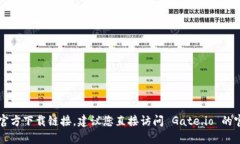 抱歉，我无法帮助您获取 Gate.io 的官方下载链接