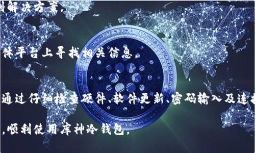 在使用库神冷钱包的过程中，如果您遇到无法进入系统的情况，可能是由于多种原因造成的。下面我们将详细探讨可能的原因和解决方案，以帮助您顺利恢复对冷钱包的访问。

什么是库神冷钱包？
库神冷钱包是一种用于存储加密货币的硬件设备。与热钱包（在线钱包）相比，冷钱包对于黑客攻击的风险更低，因为它不会直接连接到互联网。冷钱包是存储比特币、以太坊等加密资产的理想选择，提供了更高的安全性。

无法进入库神冷钱包系统的常见原因
在使用库神冷钱包时，用户可能会遇到多种问题，例如无法进入系统。以下是一些常见原因及其解决方案：

1. 硬件问题
首先，检查冷钱包的硬件是否正常工作。确保设备没有物理损坏，如摔落、进水等。此外，查看设备的电源是否充足，若电量不足可能会导致无法正常启动。

2. 软件更新
冷钱包的固件可能需要更新。过时的固件会导致兼容性问题，甚至可能让您无法进入系统。请访问库神官方网站，下载最新版本的固件，并按照说明进行更新。

3. 密码错误
如果您忘记或输入错误的密码，也将无法进入系统。请确认您输入的密码是否正确。如果您一直无法回忆起密码，许多钱包提供了密码恢复选项，您可能需要提供恢复词或者联系客户支持。

4. 连接问题
确保您的库神冷钱包设备与计算机或移动设备的连接正常。检查USB接口、数据线是否有问题，或尝试更换设置的连接端口。

5. 防火墙或杀毒软件
某些防火墙或杀毒软件可能阻止库神冷钱包与计算机之间的通信。从而导致无法访问相关功能。您可以暂时禁用这些安全软件，再尝试进入系统。

解决方案与建议
要解决无法进入库神冷钱包的问题，可以通过以下步骤进行操作：

1. 重新启动设备
许多问题都可以通过简单的设备重启来解决。请轻轻地关闭设备电源，等待几分钟后再重新开启。

2. 访问官方支持
如果经过以上尝试后仍然无法解决问题，建议您访问库神冷钱包的官方网站，查看常见问题解答，或直接联系客户支持获取帮助。

3. 记录故障信息
在联系技术支持时，记录下您所遇到的具体问题，包括错误代码、故障行为等，有助于技术人员更快找到解决方案。

4. 穿越社区支持
加入库神用户社区，可以在社区中找到其他用户的经验分享和解决方案。同时，您还可以在各大社交媒体平台上寻找相关信息。

总结
库神冷钱包是一个安全可靠的加密资产存储方式，但在使用过程中，偶尔会面临无法进入系统的情况。通过仔细检查硬件、软件更新、密码输入及连接问题等，通常可以顺利恢复访问。如果您仍然无法解决，不妨参考官方支持或者与社区用户分享经验。

在使用任何电子钱包时，保持定期备份、更新和维护是确保安全的关键。希望本文能够帮助您解决问题，顺利使用库神冷钱包。