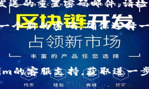 如果您忘记了Tokenim的密码，可以尝试以下步骤来恢复您的账户：

1. **访问Tokenim登录页面**：首先，前往Tokenim的官方网站，并找到登录入口。

2. **点击“忘记密码”链接**：在登录界面上，您通常会发现一个“忘记密码？”的链接，点击它。

3. **输入注册邮箱**：在弹出的页面上，输入您在Tokenim注册时使用的邮箱地址。系统将向该邮箱发送重置密码的链接或验证码。

4. **查收电子邮件**：前往您的邮箱，查找Tokenim发送的重置密码邮件。请检查垃圾邮件文件夹，以确保未被错误拦截。

5. **重置密码**：点击邮件中的链接，按照指示创建一个新的密码。确保选择一个强密码，以提升账户安全性。

6. **登录账户**：使用新的密码登录Tokenim。

如果您在这个过程中遇到任何问题，建议联系Tokenim的客服支持，获取进一步的帮助。