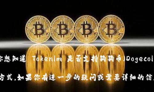 截至我最后的信息更新，Tokenim 是一个加密货币交易平台，但具体支持的币种可能会有所变化。如果你想知道 Tokenim 是否支持狗狗币（Dogecoin），我建议你直接访问 Tokenim 的官方网站或查看他们的公告，以获取最新的信息和支持的币种清单。

通常，加密货币交易平台会定期更新他们支持的币种，因此直接在官网上查询是获取最准确信息的最佳方式。如果你有进一步的疑问或需要详细的信息，请随时告诉我！