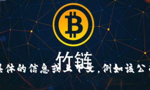 “Tokenim”并不是广为人知的公司名称，可能是新创立的公司或者特定领域的企业名称。如果您有更具体的信息或上下文，例如该公司的行业、产品或服务等，或者需要关于这个名称的更多背景，我将非常高兴帮助您找到更详细的信息。