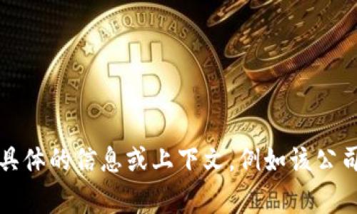 “Tokenim”并不是广为人知的公司名称，可能是新创立的公司或者特定领域的企业名称。如果您有更具体的信息或上下文，例如该公司的行业、产品或服务等，或者需要关于这个名称的更多背景，我将非常高兴帮助您找到更详细的信息。