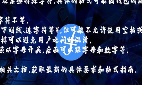 Tokenim钱包的身份名通常是一个唯一的标识符，可能包含字母、数字以及某些特殊字符。具体的格式可能因钱包的版本和设计而有所不同，但一般来说，身份名需要符合以下几个基本要求：

1. **长度限制**：身份名通常会有最小和最大字符限制，比如7到30个字符不等。
2. **字符使用**：通常允许使用字母（大小写）、数字和某些特殊字符（如下划线、连字符等），但可能不允许使用空格或其他特殊符号。
3. **唯一性**：每个身份名必须是唯一的，不能与现有的身份名重复，这样可以避免用户之间的混淆。
4. **格式规范**：部分钱包可能会要求身份名遵循特定的格式，比如必须以字母开头，后面可以跟字母和数字等。

为了确保您可以正确设置Tokenim钱包的身份名，建议查看官方网站或相关文档，获取最新的具体要求和格式指南。