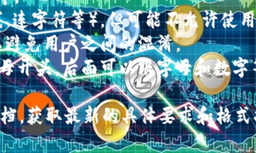 Tokenim钱包的身份名通常是一个唯一的标识符，可能包含字母、数字以及某些特殊字符。具体的格式可能因钱包的版本和设计而有所不同，但一般来说，身份名需要符合以下几个基本要求：

1. **长度限制**：身份名通常会有最小和最大字符限制，比如7到30个字符不等。
2. **字符使用**：通常允许使用字母（大小写）、数字和某些特殊字符（如下划线、连字符等），但可能不允许使用空格或其他特殊符号。
3. **唯一性**：每个身份名必须是唯一的，不能与现有的身份名重复，这样可以避免用户之间的混淆。
4. **格式规范**：部分钱包可能会要求身份名遵循特定的格式，比如必须以字母开头，后面可以跟字母和数字等。

为了确保您可以正确设置Tokenim钱包的身份名，建议查看官方网站或相关文档，获取最新的具体要求和格式指南。