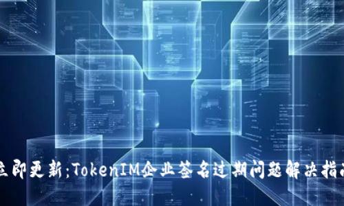 立即更新：TokenIM企业签名过期问题解决指南