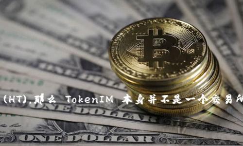 TokenIM 是一个区块链和数字货币相关的平台，它主要提供了数字资产的管理与交易服务。如果你提到的“ht”是指 Huobi Token (HT)，那么 TokenIM 本身并不是一个交易所，而是一个钱包或资产管理工具，理论上可以存储任何能被支持的资产，包括 HT。具体可存储的资产取决于 TokenIM 的支持列表。

如果你需要进一步确认，可以查看 TokenIM 的官方网站或其提供的官方文档，以获取有关其支持的数字资产和功能的详细信息。