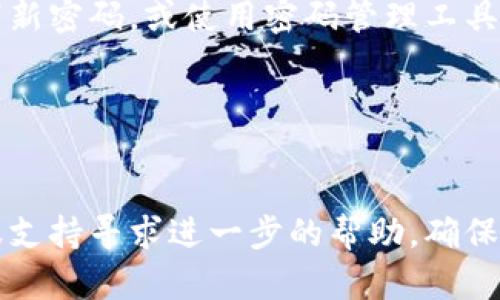 找回TokenIM密码的步骤如下：

1. **访问TokenIM官网**：
   首先，打开您的浏览器，访问TokenIM的官方网站。

2. **选择“忘记密码”**：
   在登录页面，您通常会看到一个“忘记密码？”的链接。点击该链接进入找回密码的界面。

3. **输入注册邮箱**：
   系统会要求您输入与您的TokenIM账户绑定的注册邮箱。确保输入正确的邮箱地址，以免收不到重置密码的邮件。

4. **检查邮箱**：
   提交邮箱后，检查您的邮箱收件箱。如果没有收到重置密码的邮件，请检查垃圾邮件文件夹。

5. **点击重置链接**：
   在您收到的电子邮件中，应该会有一个重置密码的链接。点击该链接，进入重置密码的页面。

6. **设置新密码**：
   根据提示输入新密码，并确认新密码。建议使用复杂且独特的密码，以提高账户的安全性。

7. **完成重置**：
   提交新密码后，您应该能够顺利登录TokenIM。务必记下新密码，或使用密码管理工具进行管理。

8. **启用双重认证（可选）**：
   为了增强账号的安全性，可以考虑启用双重认证功能。

如果您在此过程中遇到其他问题，可以联系TokenIM的客服支持寻求进一步的帮助。确保您的账户安全，定期更换密码，并避免使用过于简单的密码。