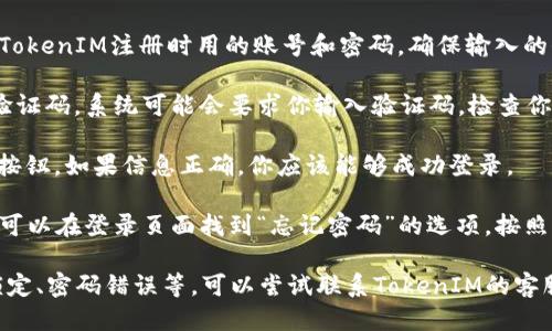 要登入你下载的TokenIM账号，你可以按照以下步骤进行：

1. **打开应用**：首先，确保你已经正确下载并安装了TokenIM应用。然后，点击应用图标以打开它。

2. **进入登录界面**：在应用首页，你会看到一个“登录”按钮，点击它进入登录界面。

3. **输入账号和密码**：在登录页面，输入你在TokenIM注册时用的账号和密码。确保输入的信息正确无误，尤其是大小写。

4. **验证码（如适用）**：如果你的账号设置了验证码，系统可能会要求你输入验证码。检查你的邮箱或手机短信以获取验证码并进行输入。

5. **点击登录**：完成上述步骤后，点击“登录”按钮。如果信息正确，你应该能够成功登录。

6. **找回密码（如需要）**：如果你忘记了密码，可以在登录页面找到“忘记密码”的选项，按照提示进行密码重置。

如果在登录过程中遇到任何问题，例如账号被锁定、密码错误等，可以尝试联系TokenIM的客服支持以获得帮助。希望你能顺利登入TokenIM！