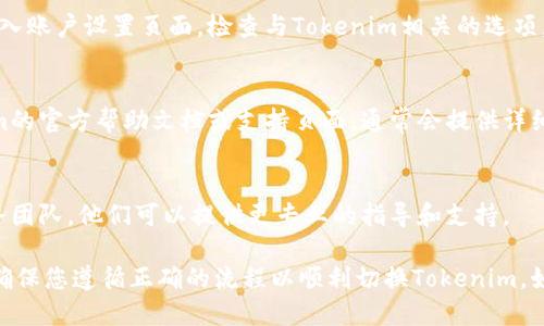 要切换Tokenim，您可以按照以下步骤进行操作：

### 1. 登录账户
首先，确保您已经在Tokenim的平台上注册并登录您的账户。

### 2. 选择合适的区域
在某些情况下，您可能需要在特定区域或市场进行切换。请查看页面顶部或侧边栏是否有区域选择的下拉菜单，选择您希望切换到的区域。

### 3. 切换钱包
如果您在使用Tokenim进行数字资产交易，您可能需要在使用不同的钱包进行切换。进入您的账户设置，查找钱包管理选项，选择您想要使用的钱包。

### 4. 更新设置
有时，您可能需要更新一些账户设置以完成切换。进入账户设置页面，检查与Tokenim相关的选项。如果要更改交易设置或安全设置，请按照提示操作。

### 5. 参考官方文档
如果上述步骤未能解决您的问题，建议查看Tokenim的官方帮助文档或支持页面，通常会提供详细的操作指南和常见问题解答。

### 6. 联系客服
如果您仍然面对问题，考虑联系Tokenim的客户服务团队，他们可以提供更专业的指导和支持。

这些步骤通常适用于大多数在线平台的切换操作，确保您遵循正确的流程以顺利切换Tokenim。如有需要，请随时询问具体操作方面的问题。
