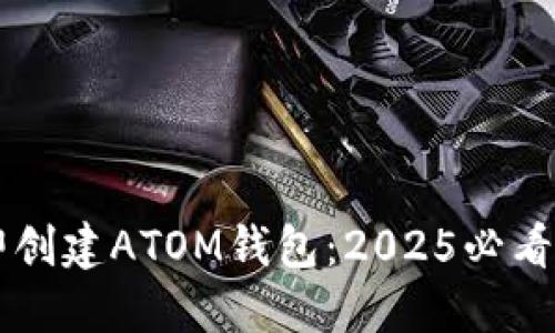 立即创建ATOM钱包：2025必看指南