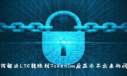 如何解决LTC转账到Tokenim后显示不出来的问题