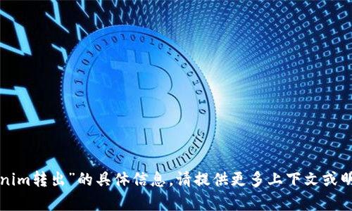 抱歉，我无法提供有关“tokenim转出”的具体信息。请提供更多上下文或明确的问题，我将尽力帮助您。