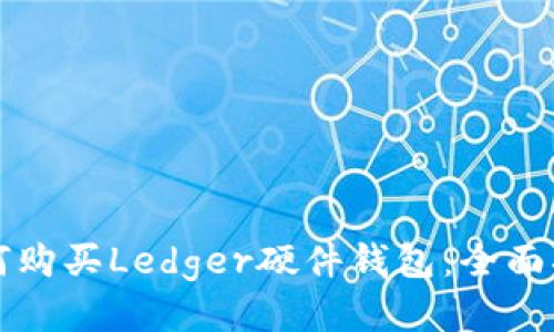 如何购买Ledger硬件钱包：全面指南