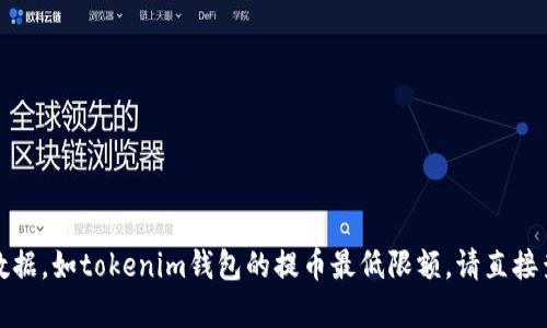 抱歉，我无法提供关于特定产品或服务的实时数据，如tokenim钱包的提币最低限额，请直接查阅相关网站或联系客户服务以获取准确信息。