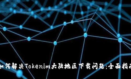 如何解决Tokenim大陆地区下载问题：全面指南