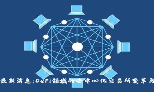 Uniswap最新消息：DeFi领域的去中心化交易所变革与未来展望