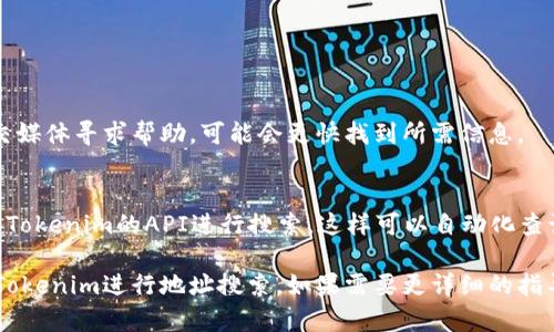 目前，我无法直接执行实时的搜索请求。然而，我可以为你提供关于如何用Tokenim搜索地址的相关信息和指导。

### 使用Tokenim搜索地址的步骤

1. **访问Tokenim网站**  
   打开你的浏览器，输入Tokenim的官方网站地址。一般情况下，可以通过搜索引擎找到该网站。

2. **输入地址信息**  
   网站上通常会有一个搜索框。在这个框中输入你想要搜索的地址信息，比如钱包地址或交易哈希。

3. **选择搜索类型**  
   根据你要查找的内容，你可能需要选择具体的搜索类型，比如地址、区块或交易等。

4. **查看结果**  
   点击搜索后，网站会返回相关结果。你可以查看该地址的详细信息，包括余额、交易记录等。

### 其他建议

- **使用社交媒体和社区**  
  通过Telegram群组、Reddit等社交媒体寻求帮助，可能会更快找到所需信息。

- **学习API使用**  
  如果你有技术背景，可以考虑使用Tokenim的API进行搜索，这样可以自动化查询过程。

希望这些信息能够帮你更好地使用Tokenim进行地址搜索。如果需要更详细的指导，请具体说明你想查询的内容类型。