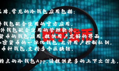 冷钱包App有很多种不同的名称和品牌。常见的冷钱包应用包括：

1. **Ledger Live**：与Ledger硬件钱包配合使用的官方应用。
2. **Trezor Suite**：与Trezor硬件钱包配合使用的管理软件。
3. **Exodus**：一款支持多种加密货币的钱包应用，提供用户友好的界面。
4. **Atomic Wallet**：支持多种加密货币的一体化钱包，允许用户控制私钥。
5. **Coinomi**：专注于安全性的多币种钱包，支持多个区块链。

如果你是在寻找某个特定的功能或特点的冷钱包App，请提供更多的上下文信息，这样我可以帮助你更好地找到答案。